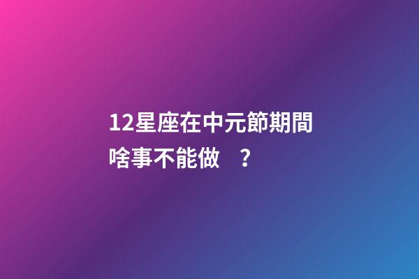 12星座在中元節期間啥事不能做？